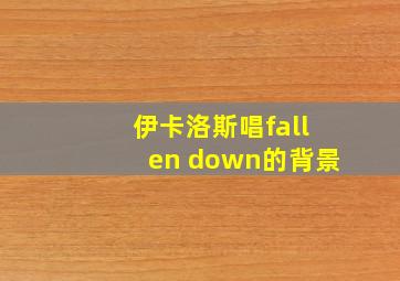 伊卡洛斯唱fallen down的背景